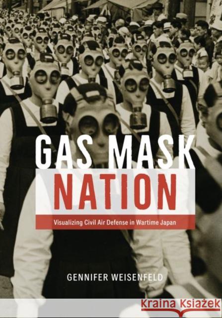 Gas Mask Nation: Visualizing Civil Air Defense in Wartime Japan Weisenfeld, Gennifer 9780226816449