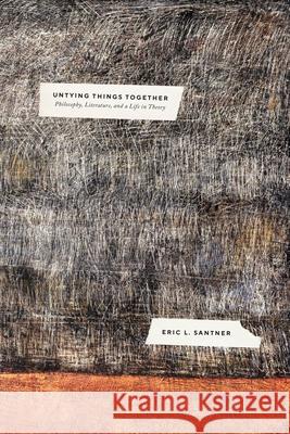 Untying Things Together: Philosophy, Literature, and a Life in Theory Eric L. Santner 9780226816470 The University of Chicago Press