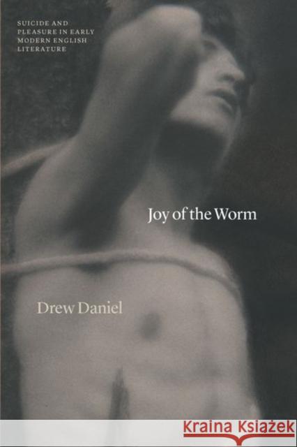 Joy of the Worm: Suicide and Pleasure in Early Modern English Literature Daniel, Drew 9780226816494 The University of Chicago Press