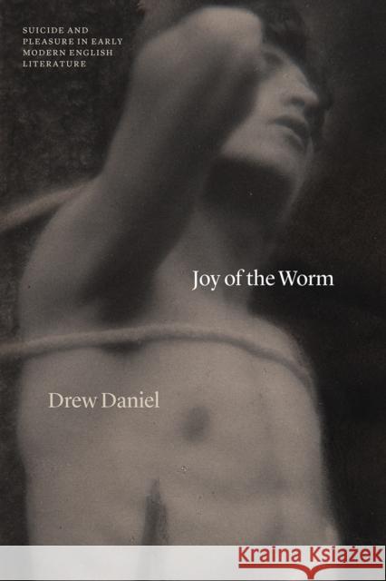 Joy of the Worm: Suicide and Pleasure in Early Modern English Literature Drew Daniel 9780226816500 University of Chicago Press