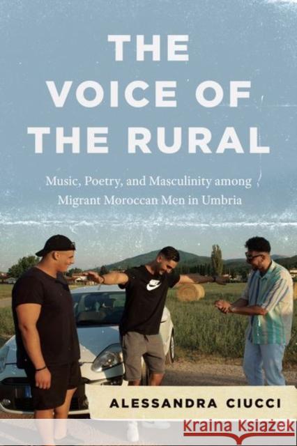The Voice of the Rural: Music, Poetry, and Masculinity Among Migrant Moroccan Men in Umbria Ciucci, Alessandra 9780226816760 The University of Chicago Press