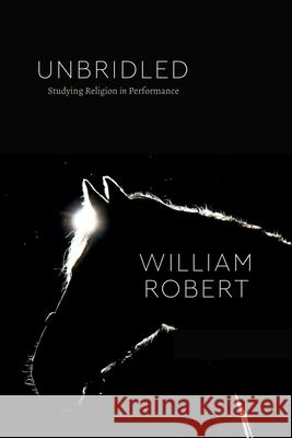 Unbridled: Studying Religion in Performance William Robert 9780226816906 The University of Chicago Press