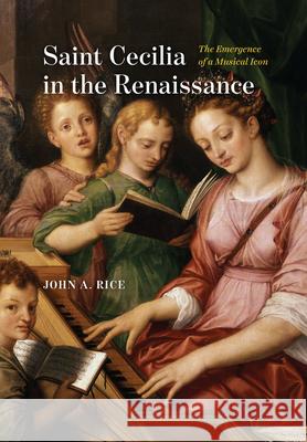 Saint Cecilia in the Renaissance: The Emergence of a Musical Icon John A. Rice 9780226817101 University of Chicago Press