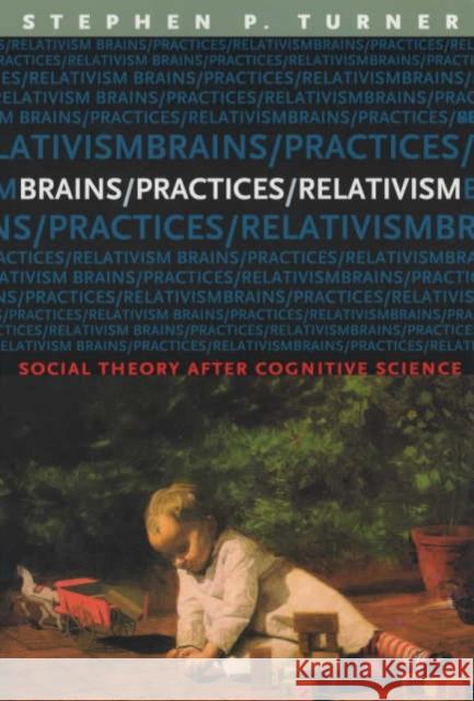 Brains/Practices/Relativism: Social Theory After Cognitive Science Turner, Stephen 9780226817408 University of Chicago Press