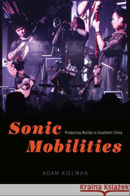 Sonic Mobilities: Producing Worlds in Southern China Adam Kielman 9780226817804 The University of Chicago Press