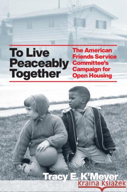 To Live Peaceably Together: The American Friends Service Committee's Campaign for Open Housing K'Meyer, Tracy E. 9780226817811 The University of Chicago Press