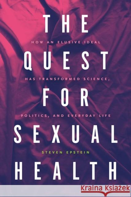 The Quest for Sexual Health: How an Elusive Ideal Has Transformed Science, Politics, and Everyday Life Steven Epstein 9780226818221 The University of Chicago Press