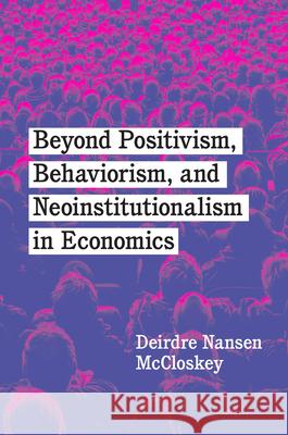 Beyond Positivism, Behaviorism, and Neoinstitutionalism in Economics McCloskey, Deirdre Nansen 9780226818306
