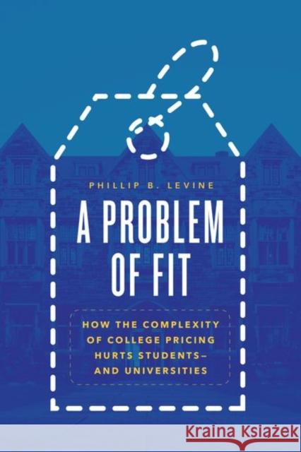 A Problem of Fit: How the Complexity of College Pricing Hurts Students--And Universities Phillip B. Levine 9780226818535 University of Chicago Press