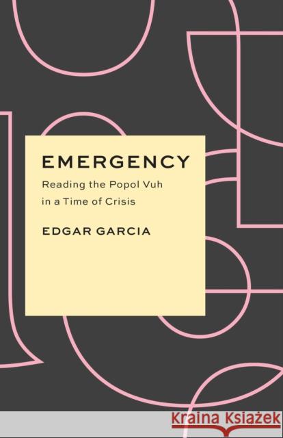 Emergency: Reading the Popol Vuh in a Time of Crisis Edgar Garcia 9780226818597 University of Chicago Press