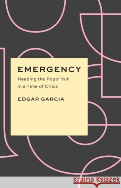 Emergency: Reading the Popol Vuh in a Time of Crisis Garcia, Edgar 9780226818603