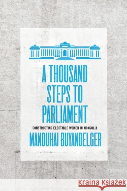 A Thousand Steps to Parliament: Constructing Electable Women in Mongolia Buyandelger, Manduhai 9780226818726 The University of Chicago Press