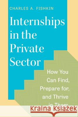 Internships in the Private Sector: How You Can Find, Prepare For, and Thrive in Them Charles A. Fishkin 9780226819228