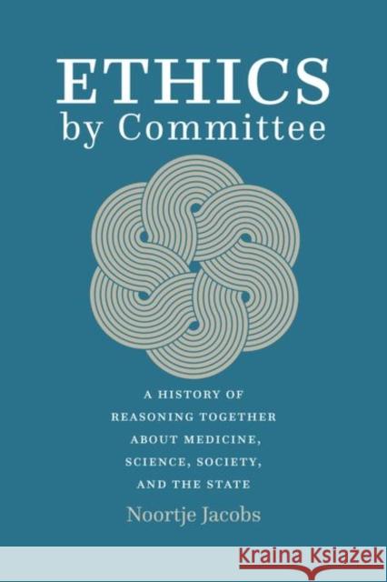 Ethics by Committee: A History of Reasoning Together about Medicine, Science, Society, and the State Jacobs, Noortje 9780226819303 The University of Chicago Press