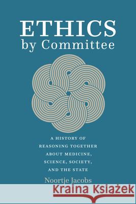Ethics by Committee: A History of Reasoning Together about Medicine, Science, Society, and the State Jacobs, Noortje 9780226819327 The University of Chicago Press