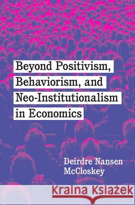 Beyond Positivism, Behaviorism, and Neoinstitutionalism in Economics McCloskey, Deirdre Nansen 9780226819440