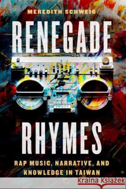 Renegade Rhymes: Rap Music, Narrative, and Knowledge in Taiwan Meredith Schweig 9780226819587 The University of Chicago Press