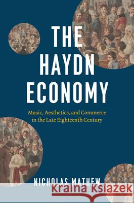 The Haydn Economy: Music, Aesthetics, and Commerce in the Late Eighteenth Century Nicholas Mathew 9780226819846 The University of Chicago Press