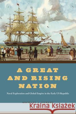 A Great and Rising Nation: Naval Exploration and Global Empire in the Early Us Republic Michael A. Verney 9780226819921