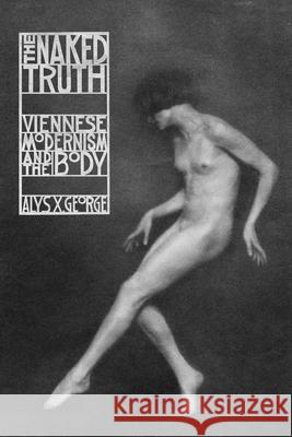 The Naked Truth: Viennese Modernism and the Body George, Alys X. 9780226819969 The University of Chicago Press
