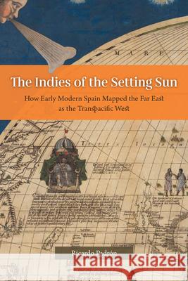 The Indies of the Setting Sun: How Early Modern Spain Mapped the Far East as the Transpacific West Padrón, Ricardo 9780226820019 The University of Chicago Press