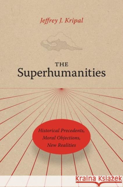 The Superhumanities: Historical Precedents, Moral Objections, New Realities Professor Jeffrey J. Kripal 9780226820248 The University of Chicago Press