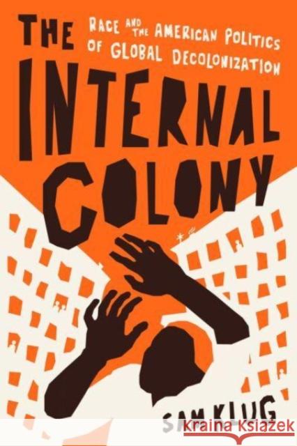 The Internal Colony: Race and the American Politics of Global Decolonization Sam Klug 9780226820514 The University of Chicago Press