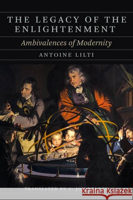 The Legacy of the Enlightenment: Ambivalences of Modernity Antoine Lilti 9780226820613 University of Chicago Press