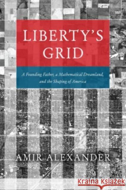 Liberty's Grid: A Founding Father, a Mathematical Dreamland, and the Shaping of America Amir Alexander 9780226820729 The University of Chicago Press