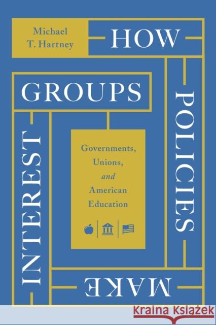 How Policies Make Interest Groups: Governments, Unions, and American Education Michael T. Hartney 9780226820903 The University of Chicago Press