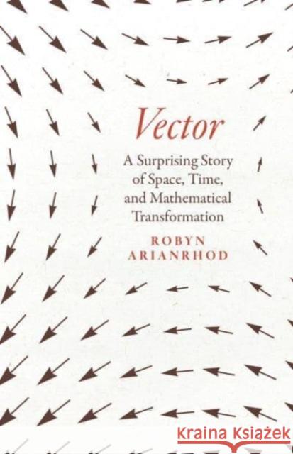 Vector: A Surprising Story of Space, Time, and Mathematical Transformation Arianrhod, Robyn 9780226821108 The University of Chicago Press
