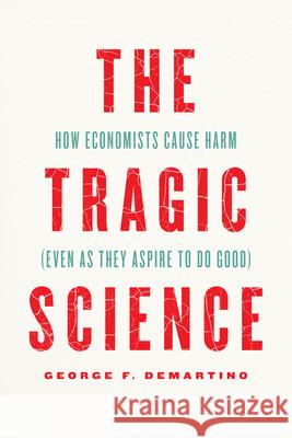 The Tragic Science: How Economists Cause Harm (Even as They Aspire to Do Good) George F. Demartino 9780226821238 University of Chicago Press