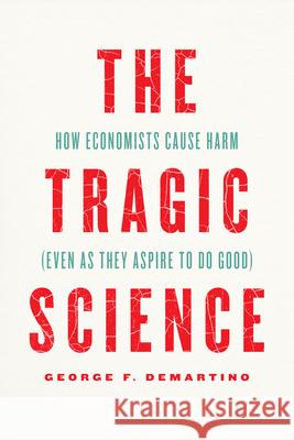 The Tragic Science: How Economists Cause Harm (Even as They Aspire to Do Good) George F. Demartino 9780226821238