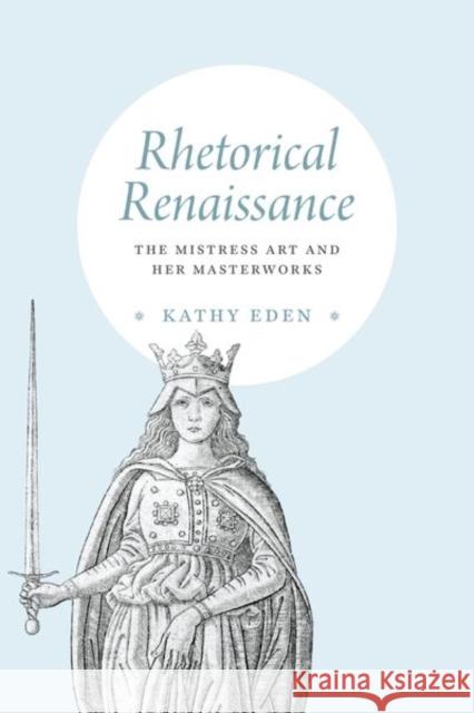 Rhetorical Renaissance: The Mistress Art and Her Masterworks Eden, Kathy 9780226821252 CHICAGO UNIVERSITY PRESS