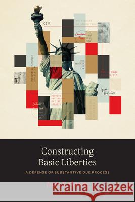 Constructing Basic Liberties: A Defense of Substantive Due Process James E. Fleming 9780226821405 The University of Chicago Press