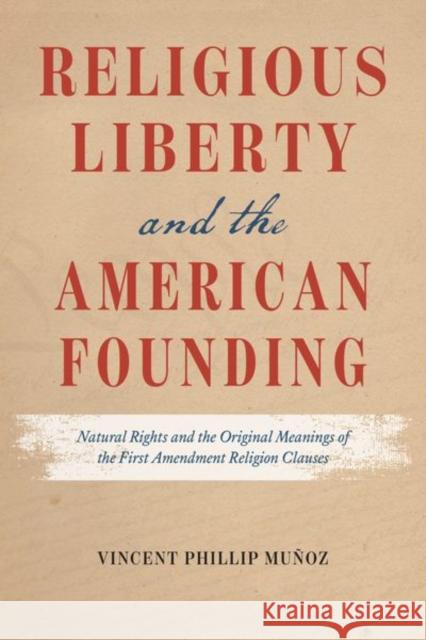 Religious Liberty and the American Founding: Natural Rights and the Original Meanings of the First Amendment Religion Clauses Muñoz, Vincent Phillip 9780226821429 CHICAGO UNIVERSITY PRESS