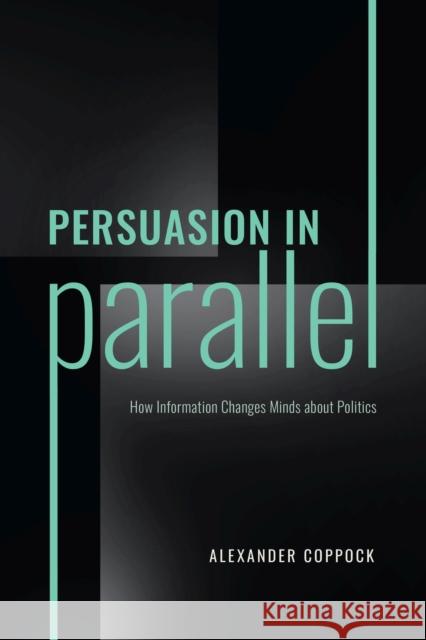 Persuasion in Parallel: How Information Changes Minds about Politics Coppock, Alexander 9780226821849