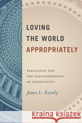 Loving the World Appropriately: Persuasion and the Transformation of Subjectivity James L. Kastely 9780226822105