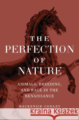 The Perfection of Nature: Animals, Breeding, and Race in the Renaissance Cooley, MacKenzie 9780226822266 CHICAGO UNIVERSITY PRESS