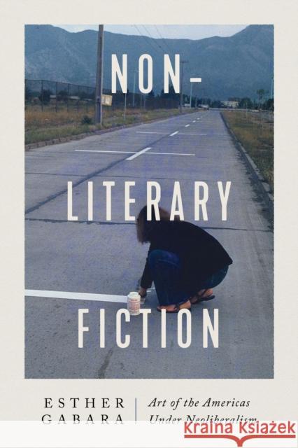 Non-Literary Fiction: Art of the Americas Under Neoliberalism Gabara, Esther 9780226822358 CHICAGO UNIVERSITY PRESS