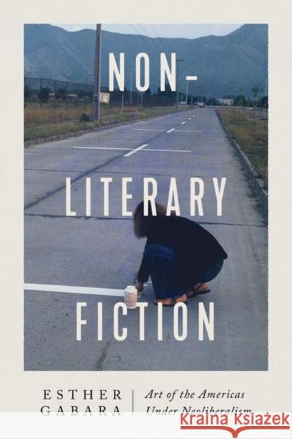 Non-Literary Fiction: Art of the Americas Under Neoliberalism Gabara, Esther 9780226822365 CHICAGO UNIVERSITY PRESS