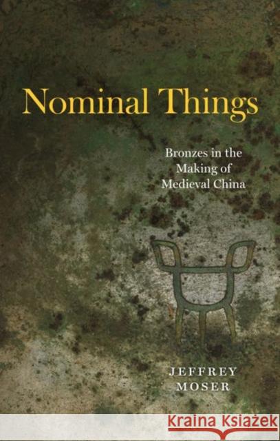 Nominal Things: Bronzes in the Making of Medieval China Moser, Jeffrey 9780226822464 The University of Chicago Press