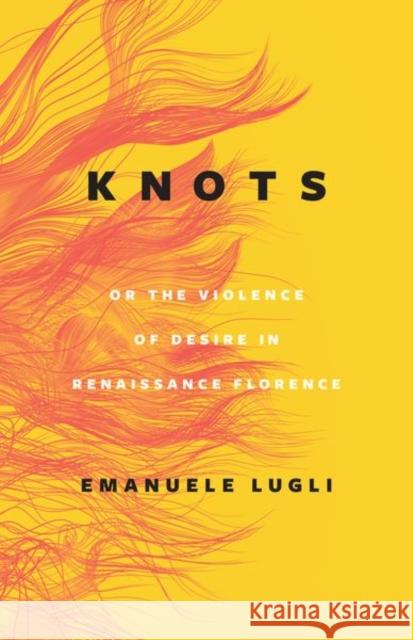 Knots, or the Violence of Desire in Renaissance Florence Lugli, Emanuele 9780226822518 The University of Chicago Press