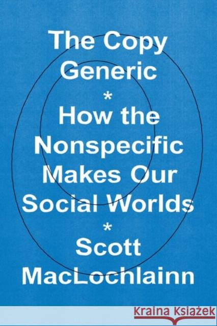 The Copy Generic: How the Nonspecific Makes Our Social Worlds Maclochlainn, Scott 9780226822754 CHICAGO UNIVERSITY PRESS