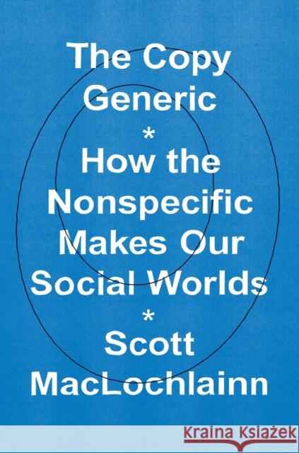 The Copy Generic: How the Nonspecific Makes Our Social Worlds Maclochlainn, Scott 9780226822778 CHICAGO UNIVERSITY PRESS