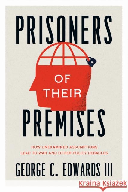Prisoners of Their Premises: How Unexamined Assumptions Lead to War and Other Policy Debacles Edwards III, George C. 9780226822822