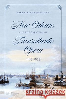 New Orleans and the Creation of Transatlantic Opera, 1819-1859 Charlotte Bentley 9780226823089 University of Chicago Press