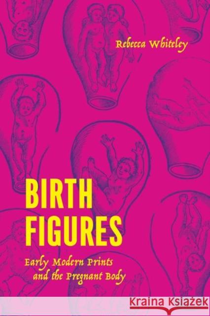 Birth Figures: Early Modern Prints and the Pregnant Body Whiteley, Rebecca 9780226823126