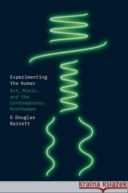 Experimenting the Human: Art, Music, and the Contemporary Posthuman Barrett, G. Douglas 9780226823355 CHICAGO UNIVERSITY PRESS