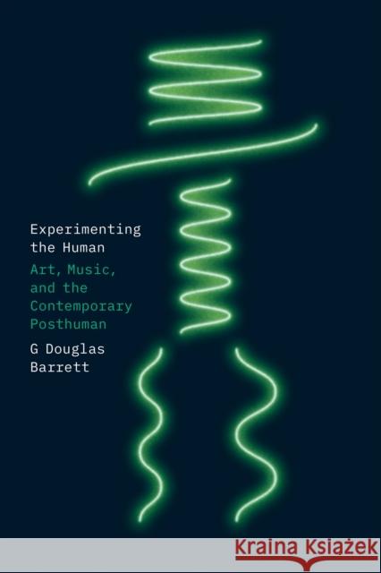 Experimenting the Human: Art, Music, and the Contemporary Posthuman Barrett, G. Douglas 9780226823409 The University of Chicago Press